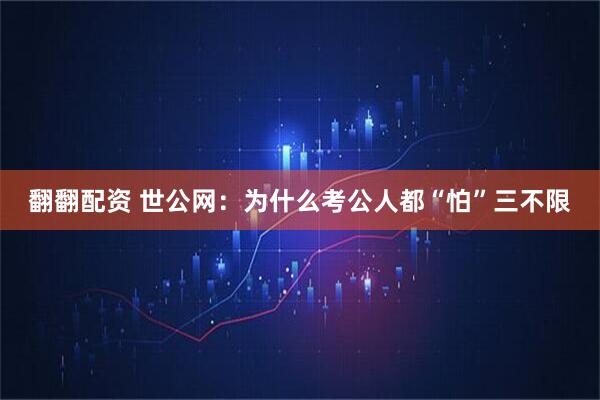 翻翻配资 世公网：为什么考公人都“怕”三不限