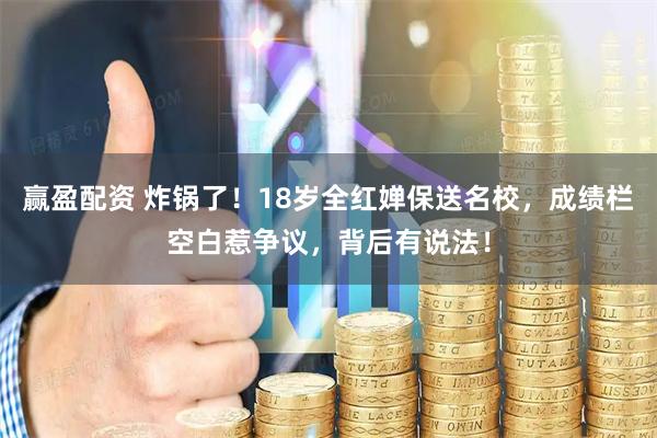 赢盈配资 炸锅了！18岁全红婵保送名校，成绩栏空白惹争议，背后有说法！