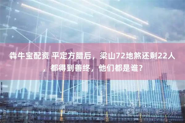 犇牛宝配资 平定方腊后，梁山72地煞还剩22人，都得到善终，他们都是谁？