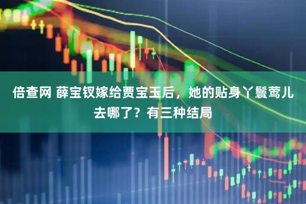 倍查网 薛宝钗嫁给贾宝玉后，她的贴身丫鬟莺儿去哪了？有三种结局
