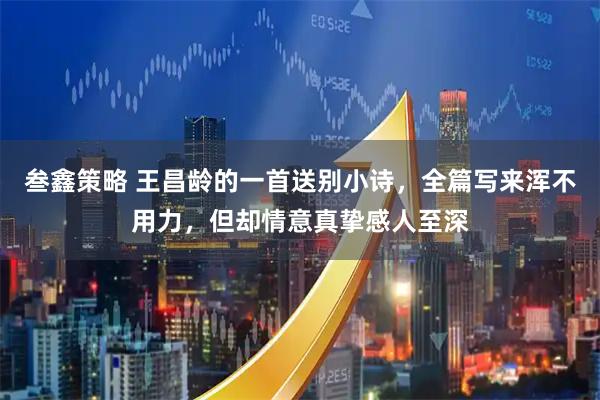 叁鑫策略 王昌龄的一首送别小诗，全篇写来浑不用力，但却情意真挚感人至深