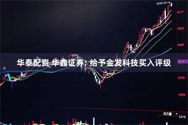 华泰配资 华鑫证券: 给予金发科技买入评级
