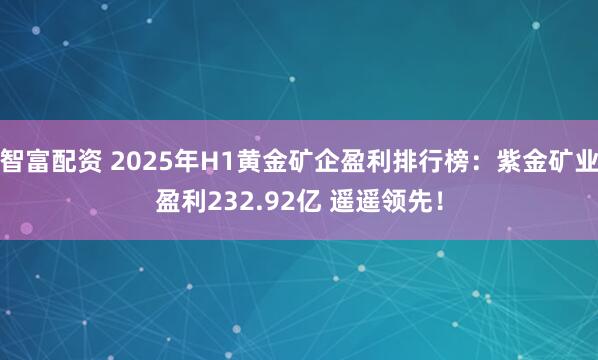 智富配资 2025年H1黄金矿企盈利排行榜：紫金矿业盈利232.92亿 遥遥领先！