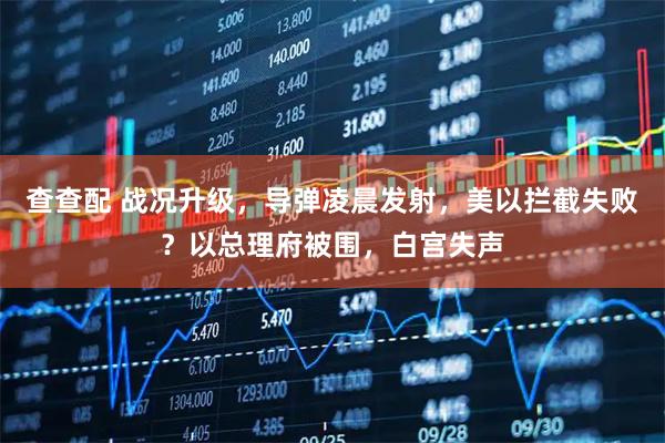 查查配 战况升级，导弹凌晨发射，美以拦截失败？以总理府被围，白宫失声