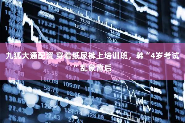 九狐大通配资 穿着纸尿裤上培训班，韩“4岁考试”乱象背后
