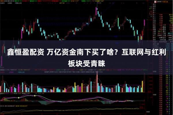 鑫恒盈配资 万亿资金南下买了啥？互联网与红利板块受青睐