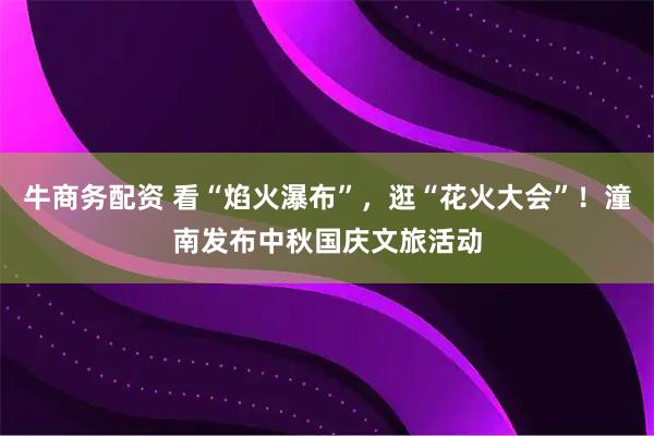 牛商务配资 看“焰火瀑布”，逛“花火大会”！潼南发布中秋国庆文旅活动