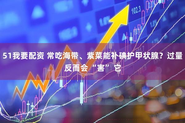 51我要配资 常吃海带、紫菜能补碘护甲状腺？过量反而会 “害” 它
