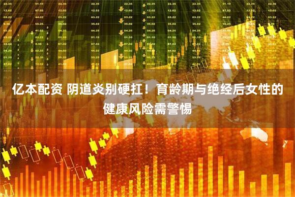 亿本配资 阴道炎别硬扛！育龄期与绝经后女性的健康风险需警惕