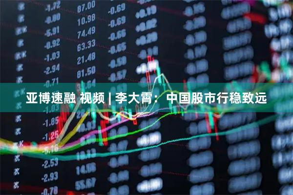 亚博速融 视频 | 李大霄：中国股市行稳致远