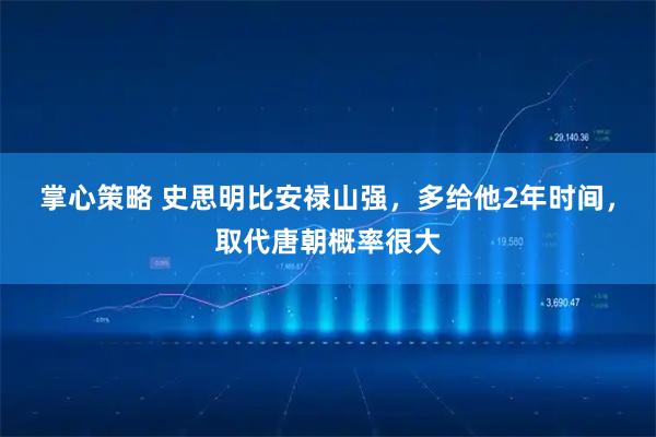 掌心策略 史思明比安禄山强，多给他2年时间，取代唐朝概率很大