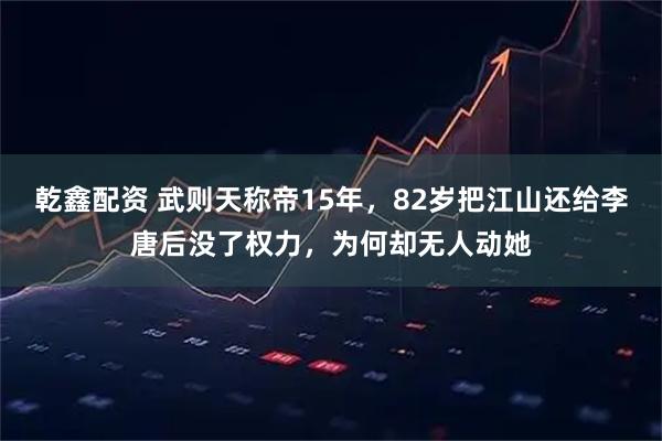 乾鑫配资 武则天称帝15年，82岁把江山还给李唐后没了权力，为何却无人动她