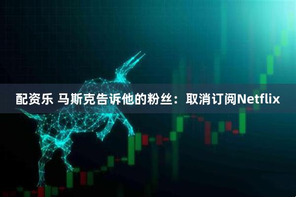 配资乐 马斯克告诉他的粉丝：取消订阅Netflix