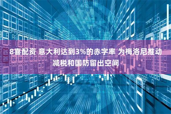 8喜配资 意大利达到3%的赤字率 为梅洛尼推动减税和国防留出空间