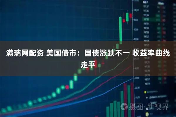 满璃网配资 美国债市：国债涨跌不一 收益率曲线走平