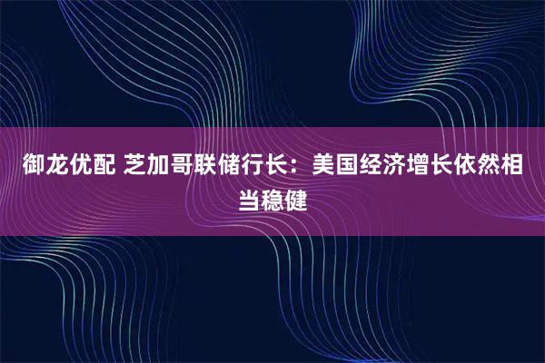 御龙优配 芝加哥联储行长：美国经济增长依然相当稳健