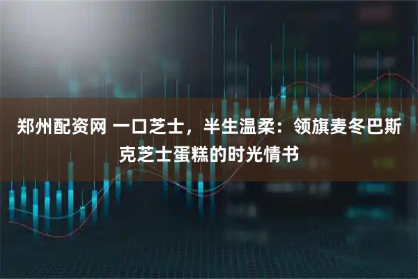 郑州配资网 一口芝士，半生温柔：领旗麦冬巴斯克芝士蛋糕的时光情书