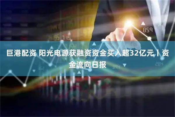 巨港配资 阳光电源获融资资金买入超32亿元丨资金流向日报