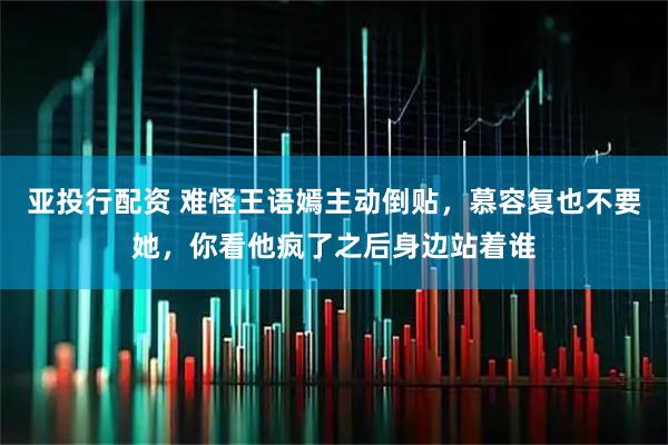 亚投行配资 难怪王语嫣主动倒贴，慕容复也不要她，你看他疯了之后身边站着谁