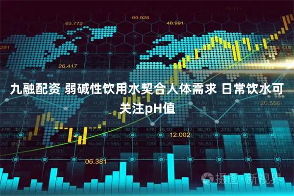 九融配资 弱碱性饮用水契合人体需求 日常饮水可关注pH值