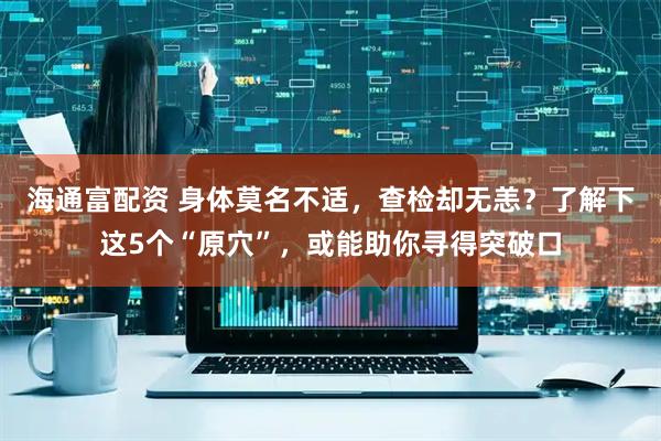 海通富配资 身体莫名不适，查检却无恙？了解下这5个“原穴”，或能助你寻得突破口