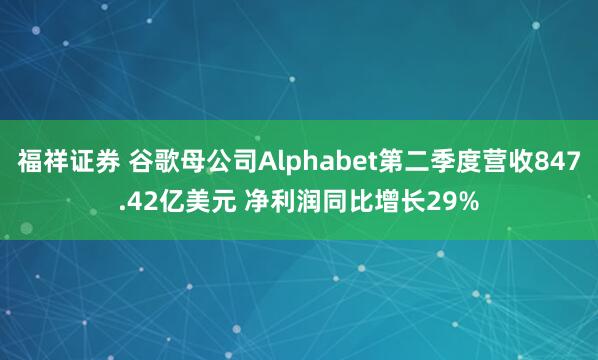 福祥证券 谷歌母公司Alphabet第二季度营收847.42亿美元 净利润同比增长29%