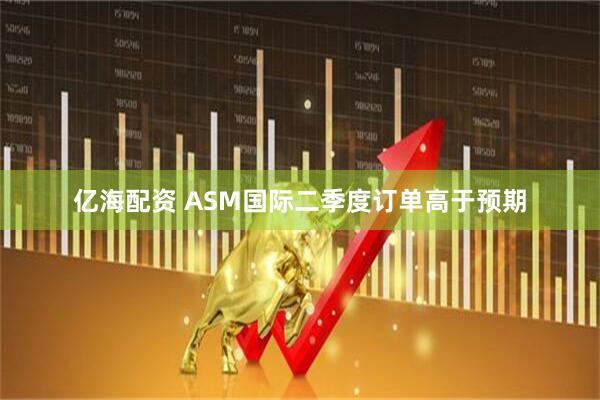 亿海配资 ASM国际二季度订单高于预期
