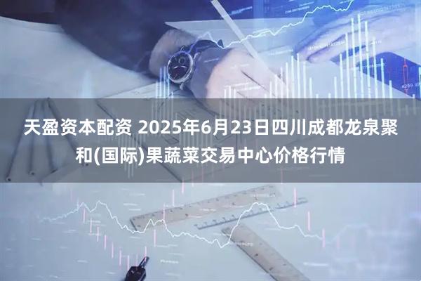 天盈资本配资 2025年6月23日四川成都龙泉聚和(国际)果蔬菜交易中心价格行情