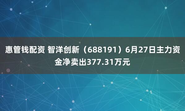 惠管钱配资 智洋创新（688191）6月27日主力资金净卖出377.31万元
