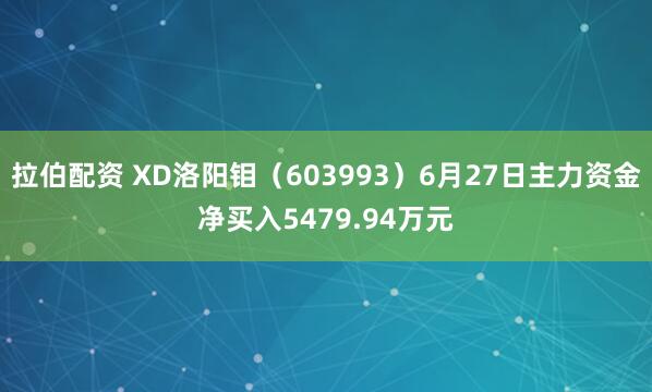 拉伯配资 XD洛阳钼（603993）6月27日主力资金净买入5479.94万元