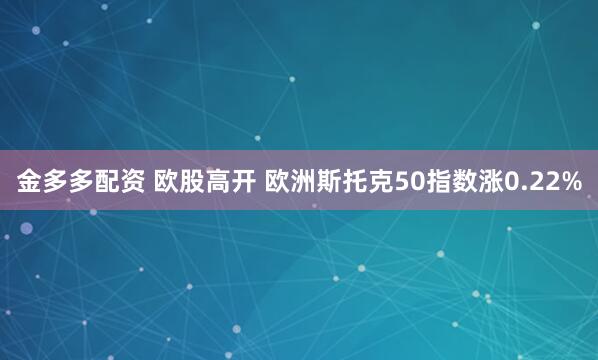 金多多配资 欧股高开 欧洲斯托克50指数涨0.22%