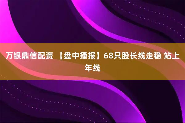 万银鼎信配资 【盘中播报】68只股长线走稳 站上年线