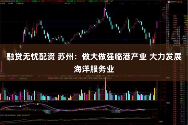 融贷无忧配资 苏州：做大做强临港产业 大力发展海洋服务业