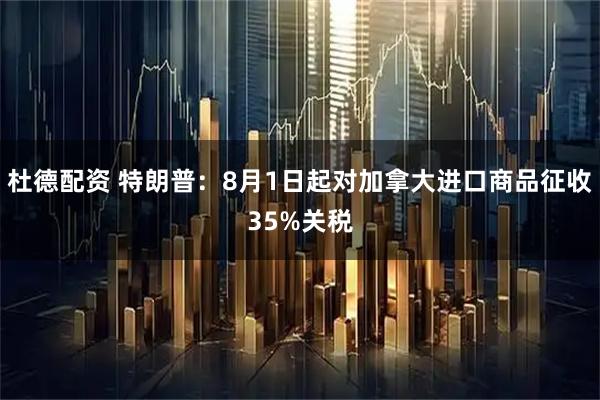 杜德配资 特朗普：8月1日起对加拿大进口商品征收35%关税