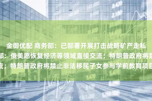 金御优配 商务部：已部署开展打击战略矿产走私出口专项行动；俄外交部：俄美愿恢复经济等领域直接交流；特朗普政府将禁止非法移民子女参与学前教育项目｜早报