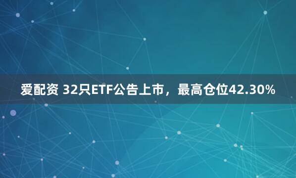 爱配资 32只ETF公告上市，最高仓位42.30%