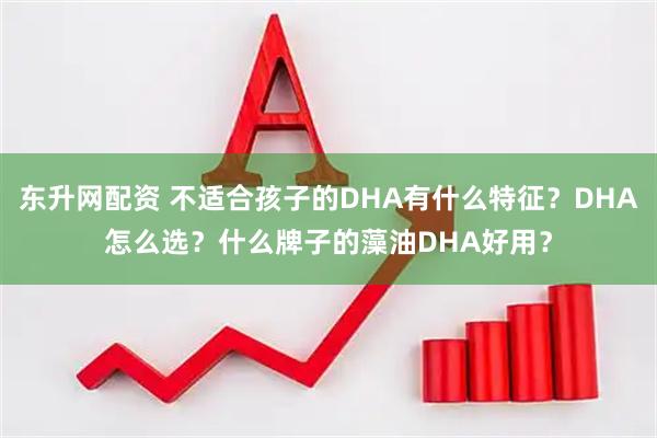 东升网配资 不适合孩子的DHA有什么特征？DHA怎么选？什么牌子的藻油DHA好用？