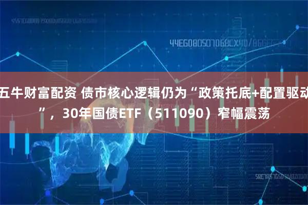 五牛财富配资 债市核心逻辑仍为“政策托底+配置驱动”，30年国债ETF（511090）窄幅震荡
