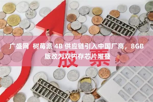 广盛网  树莓派 4B 供应链引入中国厂商，8GB 版改为双内存芯片堆叠