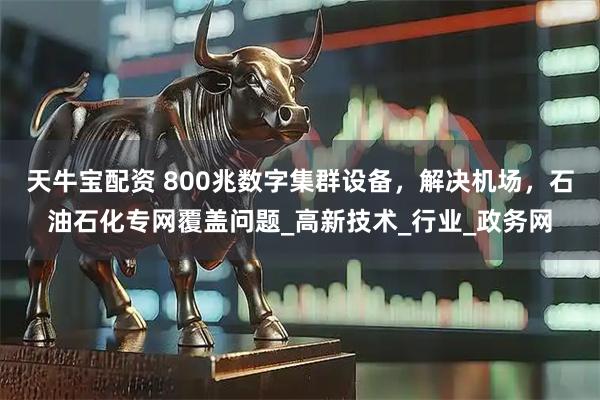 天牛宝配资 800兆数字集群设备，解决机场，石油石化专网覆盖问题_高新技术_行业_政务网